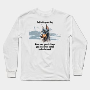 Doberman Be Kind To Your Dog. She’s Seen You Do Things You Don't Want Leaked On The Internet Long Sleeve T-Shirt